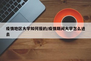 疫情地区大学如何报的/疫情期间大学怎么进去