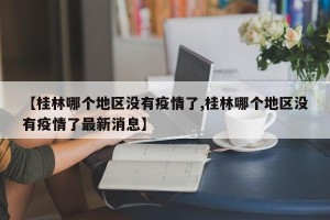 【桂林哪个地区没有疫情了,桂林哪个地区没有疫情了最新消息】