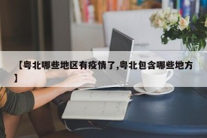 【粤北哪些地区有疫情了,粤北包含哪些地方】