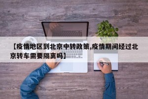 【疫情地区到北京中转政策,疫情期间经过北京转车需要隔离吗】