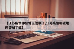 【江苏疫情哪些地区管制了,江苏疫情哪些地区管制了呢】