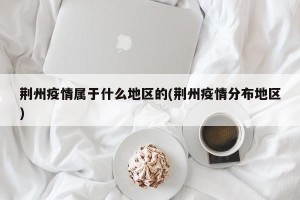 荆州疫情属于什么地区的(荆州疫情分布地区)