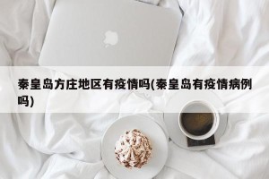 秦皇岛方庄地区有疫情吗(秦皇岛有疫情病例吗)