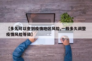 【多久可以查到疫情地区风险,一般多久调整疫情风险等级】