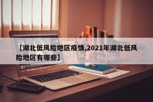 【湖北低风险地区疫情,2021年湖北低风险地区有哪些】
