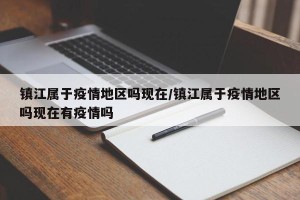镇江属于疫情地区吗现在/镇江属于疫情地区吗现在有疫情吗