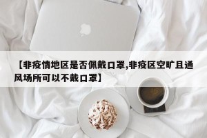 【非疫情地区是否佩戴口罩,非疫区空旷且通风场所可以不戴口罩】