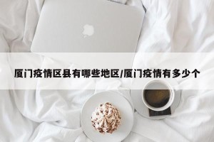 厦门疫情区县有哪些地区/厦门疫情有多少个