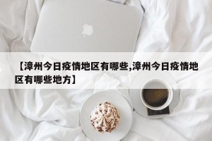 【漳州今日疫情地区有哪些,漳州今日疫情地区有哪些地方】