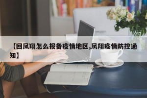 【回凤翔怎么报备疫情地区,凤翔疫情防控通知】