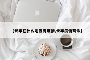 【长丰在什么地区有疫情,长丰疫情确诊】