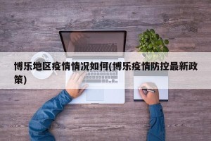 博乐地区疫情情况如何(博乐疫情防控最新政策)