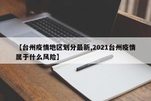 【台州疫情地区划分最新,2021台州疫情属于什么风险】