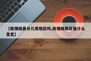 【疫情隔离分几类地区吗,疫情隔离区是什么意思】