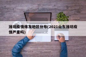 潍坊疫情爆发地区分布(2021山东潍坊疫情严重吗)