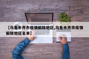 【乌鲁木齐市疫情解除地区,乌鲁木齐市疫情解除地区名单】