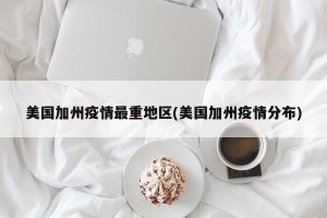 美国加州疫情最重地区(美国加州疫情分布)