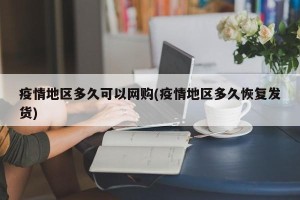 疫情地区多久可以网购(疫情地区多久恢复发货)