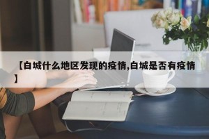 【白城什么地区发现的疫情,白城是否有疫情】