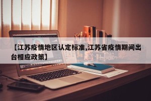 【江苏疫情地区认定标准,江苏省疫情期间出台相应政策】