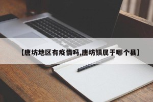【唐坊地区有疫情吗,唐坊镇属于哪个县】