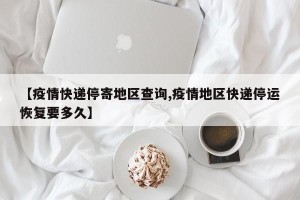 【疫情快递停寄地区查询,疫情地区快递停运恢复要多久】