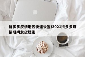 拼多多疫情地区快递设置/2021拼多多疫情期间发货规则