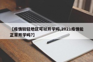 【疫情较轻地区可以开学吗,2021疫情能正常开学吗?】