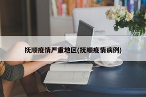抚顺疫情严重地区(抚顺疫情病例)