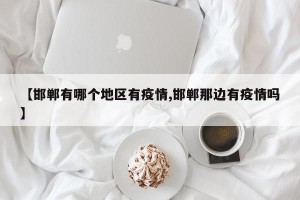 【邯郸有哪个地区有疫情,邯郸那边有疫情吗】