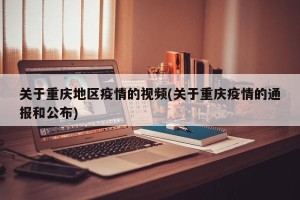 关于重庆地区疫情的视频(关于重庆疫情的通报和公布)