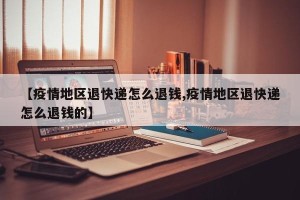【疫情地区退快递怎么退钱,疫情地区退快递怎么退钱的】