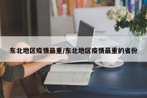 东北地区疫情最重/东北地区疫情最重的省份