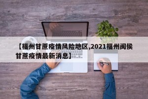 【福州甘蔗疫情风险地区,2021福州闽侯甘蔗疫情最新消息】