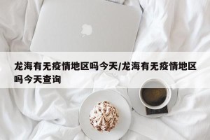龙海有无疫情地区吗今天/龙海有无疫情地区吗今天查询