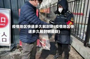 疫情地区快递多久解封啊(疫情地区快递多久解封啊最新)