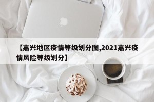 【嘉兴地区疫情等级划分图,2021嘉兴疫情风险等级划分】