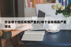 外省哪个地区疫情严重的/哪个省疫情最严重排名