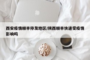 西安疫情顺丰停发地区/陕西顺丰快递受疫情影响吗