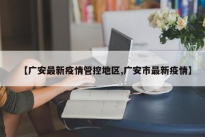 【广安最新疫情管控地区,广安市最新疫情】