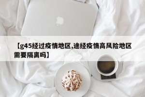 【g45经过疫情地区,途经疫情高风险地区需要隔离吗】