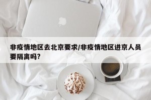 非疫情地区去北京要求/非疫情地区进京人员要隔离吗?