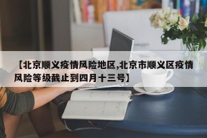 【北京顺义疫情风险地区,北京市顺义区疫情风险等级截止到四月十三号】