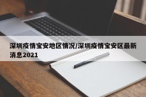 深圳疫情宝安地区情况/深圳疫情宝安区最新消息2021
