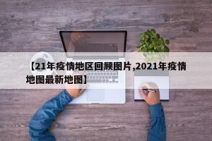 【21年疫情地区回顾图片,2021年疫情地图最新地图】