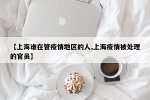 【上海谁在管疫情地区的人,上海疫情被处理的官员】