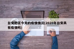 台安地区今天的疫情情况(2020年台安具有疫情吗)