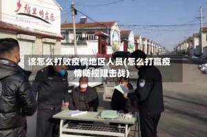 该怎么打败疫情地区人员(怎么打赢疫情防控阻击战)