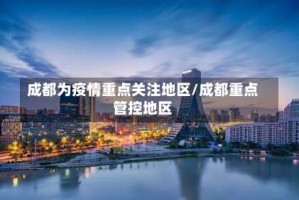 成都为疫情重点关注地区/成都重点管控地区