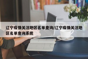 辽宁疫情关注地区名单查询/辽宁疫情关注地区名单查询系统